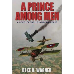 Wagner, Mr. Deke D. A Prince Among Men: A Novel of the U.S. Army Air Corps Wagner, Mr. Deke D. A Prince Among Men: A Novel of the U.S. Army Air Corps