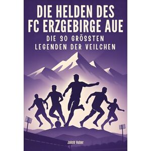 Huber, Jakob Die Helden des FC Erzgebirge Aue: Die 30 größten Legenden der Veilchen Huber, Jakob Die Helden des FC Erzgebirge Aue: Die 30 größten Legenden der Veilchen