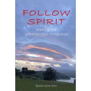 Toro, Sylvia Lucia FOLLOW SPIRIT: MAKING THE UNCONSCIOUS CONSCIOUS Toro, Sylvia Lucia FOLLOW SPIRIT: MAKING THE UNCONSCIOUS CONSCIOUS