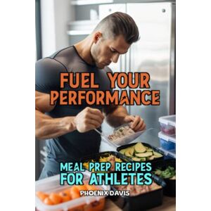 Davis, Pheonix Fuel Your Performance: Meal Prep Recipes for Athletes (Recipe Books) Davis, Pheonix Fuel Your Performance: Meal Prep Recipes for Athletes (Recipe Books)