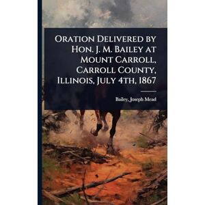 United Oration Delivered by Hon. J. M. Bailey at Mount Carroll, Carroll County, Illinois, July 4th, 1867 United Oration Delivered by Hon. J. M. Bailey at Mount Carroll, Carroll County, Illinois, July 4th, 1867