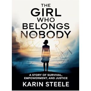 Steele, Karin The Girl Who Belongs to Nobody: A Story of Survival, Empowerment, and Justice Steele, Karin The Girl Who Belongs to Nobody: A Story of Survival, Empowerment, and Justice