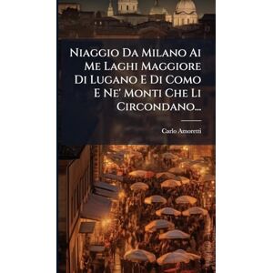 Amoretti, Carlo Niaggio Da Milano Ai Me Laghi Maggiore Di Lugano E Di Como E Ne' Monti Che Li Circondano... Amoretti, Carlo Niaggio Da Milano Ai Me Laghi Maggiore Di Lugano E Di Como E Ne' Monti Che Li Circondano...