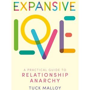 Malloy, Tuck Expansive Love: A Practical Guide to Relationship Anarchy Malloy, Tuck Expansive Love: A Practical Guide to Relationship Anarchy