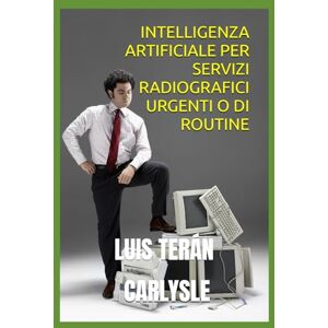 TERÁN CARLYSLE, LUIS INTELLIGENZA ARTIFICIALE PER SERVIZI RADIOGRAFICI URGENTI O DI ROUTINE TERÁN CARLYSLE, LUIS INTELLIGENZA ARTIFICIALE PER SERVIZI RADIOGRAFICI URGENTI O DI ROUTINE