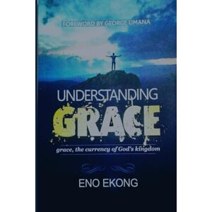 Ekong, Eno Understanding Grace: Grace, The Currency of God's Kingdom Ekong, Eno Understanding Grace: Grace, The Currency of God's Kingdom