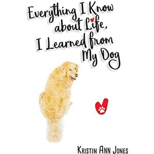 Ann Jones, Kristin Everything I Know about Life, I Learned from My Dog Ann Jones, Kristin Everything I Know about Life, I Learned from My Dog