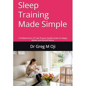 Oji, Dr Greg M Sleep Training Made Simple: A Pediatrician's 37-Year Proven Gentle Guide to Happy Babies and Rested Moms Oji, Dr Greg M Sleep Training Made Simple: A Pediatrician's 37-Year Proven Gentle Guide to Happy Babies and Rested Moms
