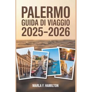 F. Hamilton, Marla Palermo Guida di viaggio 2025-2026: Il vostro compagno definitivo per esplorare le principali attrazioni e le bellezze della vibrante capitale della Sicilia F. Hamilton, Marla Palermo Guida di viaggio 2025-2026: Il vostro compagno definitivo per esplorare le principali attrazioni e le bellezze della vibrante capitale della Sicilia