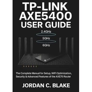 Blake, Jordan C. TP-Link AXE5400 User Guide: Complete Manual for Setup, WiFi Optimization, Security & Advanced Features of the AXE75 Router Blake, Jordan C. TP-Link AXE5400 User Guide: Complete Manual for Setup, WiFi Optimization, Security & Advanced Features of the AXE75 Router