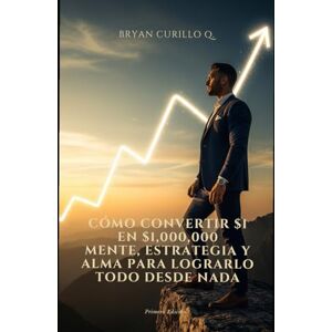 Curillo, Dr. Bryan Andrés Como convertir $1 en $1,000,000: Mente, estrategia y alma para lograrlo todo desde nada Curillo, Dr. Bryan Andrés Como convertir $1 en $1,000,000: Mente, estrategia y alma para lograrlo todo desde nada