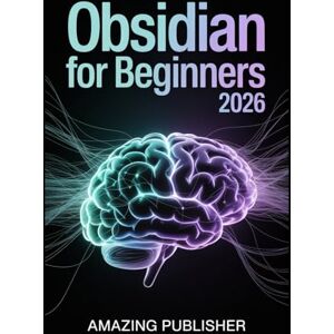 PUBLISHER, AMAZING Obsidian for Beginners 2026: The Complete Step-by-Step User Guide to Organize Ideas, Think Creatively, and Connect Knowledge Like Never Before PUBLISHER, AMAZING Obsidian for Beginners 2026: The Complete Step-by-Step User Guide to Organize Ideas, Think Creatively, and Connect Knowledge Like Never Before