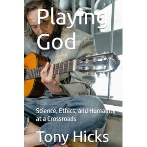 Hicks, Tony Playing God: Science, Ethics, and Humanity at a Crossroads Hicks, Tony Playing God: Science, Ethics, and Humanity at a Crossroads