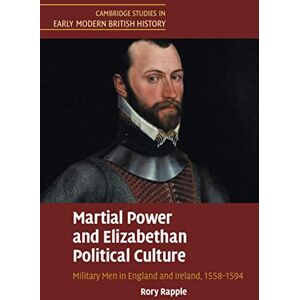 Rapple Martial Power and Elizabethan Political Culture: Military Men in England and Ireland, 1558–1594 (Cambridge Studies in Early Modern British History) Rapple Martial Power and Elizabethan Political Culture: Military Men in England and Ireland, 1558–1594 (Cambridge Studies in Early Modern British History)