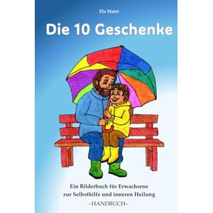 Matei, Ela Die 10 Geschenke: Ein Bilderbuch für Erwachsene zur Selbsthilfe und inneren Heilung –HANDBUCH– Matei, Ela Die 10 Geschenke: Ein Bilderbuch für Erwachsene zur Selbsthilfe und inneren Heilung –HANDBUCH–