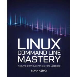 Aerav, Noah Linux Command Line Mastery: A Comprehensive Guide for Beginners and Beyond Aerav, Noah Linux Command Line Mastery: A Comprehensive Guide for Beginners and Beyond