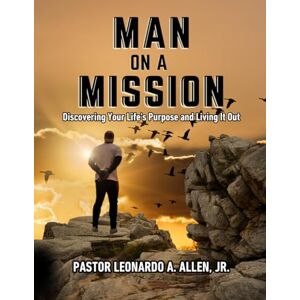 ALLEN JR, PASTOR LEONARDO A MAN ON A MISSION: Discovering Your Life's Purpose and Living It Out ALLEN JR, PASTOR LEONARDO A MAN ON A MISSION: Discovering Your Life's Purpose and Living It Out