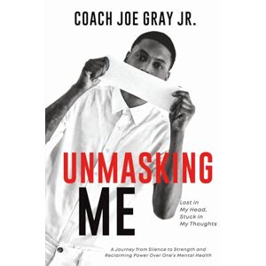 Gray Jr, Coach. Joe UNMASKING ME: Lost in My Head, Stuck in My Thoughts: A Journey from Silence to Strength and Reclaiming Power over One’s Mental Health Gray Jr, Coach. Joe UNMASKING ME: Lost in My Head, Stuck in My Thoughts: A Journey from Silence to Strength and Reclaiming Power over One’s Mental Health