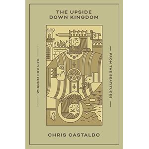 Castaldo, Chris The Upside Down Kingdom: Wisdom for Life from the Beatitudes Castaldo, Chris The Upside Down Kingdom: Wisdom for Life from the Beatitudes