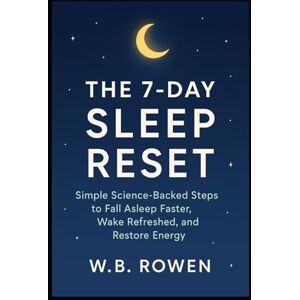 Rowen, W.B. The 7-Day Sleep Reset: Simple Science-Backed Steps to Fall Asleep Faster, Wake Refreshed, and Restore Energy Rowen, W.B. The 7-Day Sleep Reset: Simple Science-Backed Steps to Fall Asleep Faster, Wake Refreshed, and Restore Energy