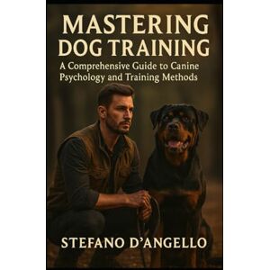 D'angello, Stefano MASTERING DOG TRAINING: A Comprehensive Guide to Canine Psychology and Training Methods D'angello, Stefano MASTERING DOG TRAINING: A Comprehensive Guide to Canine Psychology and Training Methods