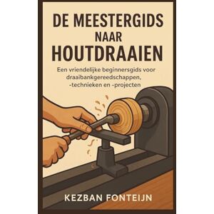 Fonteijn, Kezban De Meestergids Naar Houtdraaien: Een vriendelijke beginnersgids voor draaibankgereedschappen, -technieken en -projecten Fonteijn, Kezban De Meestergids Naar Houtdraaien: Een vriendelijke beginnersgids voor draaibankgereedschappen, -technieken en -projecten
