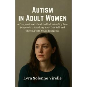 Virelle, Lyra Solenne Autism in Adult Women: A Compassionate Guide to Understanding Late Diagnosis, Unmasking Your True Self, and Thriving with Neurodivergence Virelle, Lyra Solenne Autism in Adult Women: A Compassionate Guide to Understanding Late Diagnosis, Unmasking Your True Self, and Thriving with Neurodivergence