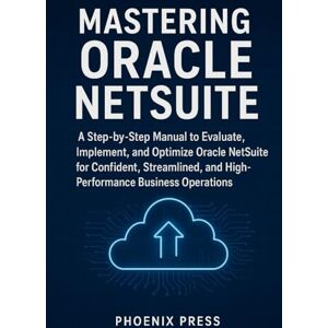 Phoenix Mastering Oracle NetSuite: A Step-by-Step Manual to Evaluate, Implement, and Optimize Oracle NetSuite for Confident, Streamlined, and High-Performance Business Operatiions Phoenix Mastering Oracle NetSuite: A Step-by-Step Manual to Evaluate, Implement, and Optimize Oracle NetSuite for Confident, Streamlined, and High-Performance Business Operatiions