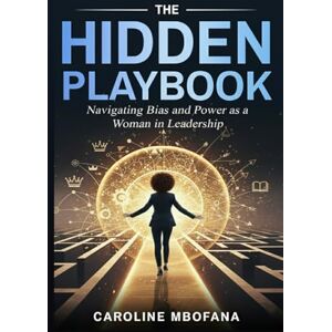 Mbofana, Caroline The Hidden Playbook: Navigating Bias and Power as a Woman in Leadership Mbofana, Caroline The Hidden Playbook: Navigating Bias and Power as a Woman in Leadership