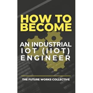 Collective, The Future Works How to Become an Industrial IoT (IIoT) Engineer: A Complete Guide to Building a Future-Proof Career in Smart Manufacturing: Master the Skills, Tools, ... Secure Industrial Internet of Things Soluti Collective, The Future Works How to Become an Industrial IoT (IIoT) Engineer: A Complete Guide to Building a Future-Proof Career in Smart Manufacturing: Master the Skills, Tools, ... Secure Industrial Internet of Things Soluti