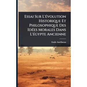 Amã(c)Lineau, Emile Essai Sur L'Ã(c)volution Historique Et Philosophique Des IdÃ(c)es Morales Dans L'Ã(c)gypte Ancienne Amã(c)Lineau, Emile Essai Sur L'Ã(c)volution Historique Et Philosophique Des IdÃ(c)es Morales Dans L'Ã(c)gypte Ancienne