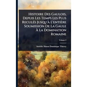 Thierry, Amã(c)Dã(c)E Simon Dominique Histoire Des Gaulois, Depuis Les Temps Les Plus ReculÃ(c)s Jusqu'Ã L'entière Soumission De La Gaule À La Domination Romaine Thierry, Amã(c)Dã(c)E Simon Dominique Histoire Des Gaulois, Depuis Les Temps Les Plus ReculÃ(c)s Jusqu'Ã L'entière Soumission De La Gaule À La Domination Romaine
