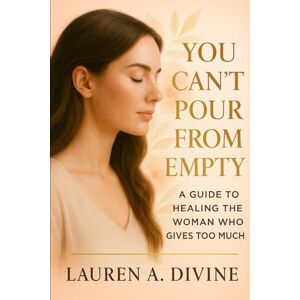 Divine, Lauren A YOU CAN’T POUR FROM EMPTY: A Guide to Healing the Woman Who Gives Too Much Divine, Lauren A YOU CAN’T POUR FROM EMPTY: A Guide to Healing the Woman Who Gives Too Much