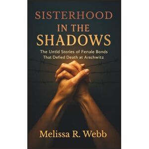 Webb, Melissa R. Sisterhood in the Shadows: The Untold Stories of Female Bonds That Defied Death at Auschwitz (Beacons in the Dark: Holocaust Rescuers) Webb, Melissa R. Sisterhood in the Shadows: The Untold Stories of Female Bonds That Defied Death at Auschwitz (Beacons in the Dark: Holocaust Rescuers)