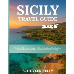 Kelly, Schuyler Sicily Travel Guide 2025: The Essential Companion: Complete Guide to Ancient Ruins, Island Paradise, Local Food Culture, and Hidden Adventures with Insider Knowledge Kelly, Schuyler Sicily Travel Guide 2025: The Essential Companion: Complete Guide to Ancient Ruins, Island Paradise, Local Food Culture, and Hidden Adventures with Insider Knowledge