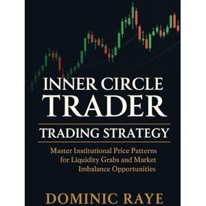 Raye, Dominic INNER CIRCLE TRADER (ICT) TRADING STRATEGY: Master Institutional Price Patterns for Liquidity Grabs and Market Imbalance Opportunities Raye, Dominic INNER CIRCLE TRADER (ICT) TRADING STRATEGY: Master Institutional Price Patterns for Liquidity Grabs and Market Imbalance Opportunities