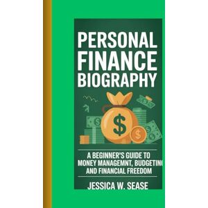 W. Sease, Jessica Personal finance biography: A Beginner’s Guide to Money Management, Budgeting, and Financial Freedom W. Sease, Jessica Personal finance biography: A Beginner’s Guide to Money Management, Budgeting, and Financial Freedom