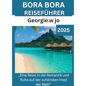Jo, Georgie W BORA BORA REISEFÜHRER 2025: „Eine Reise in die Romantik und Ruhe auf der schönsten Insel der Welt“ Jo, Georgie W BORA BORA REISEFÜHRER 2025: „Eine Reise in die Romantik und Ruhe auf der schönsten Insel der Welt“