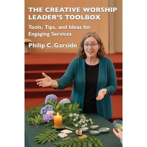 Garside, Philip C. The Creative Worship Leader’s Toolbox: Tools, Tips, and Ideas for Engaging Services Garside, Philip C. The Creative Worship Leader’s Toolbox: Tools, Tips, and Ideas for Engaging Services