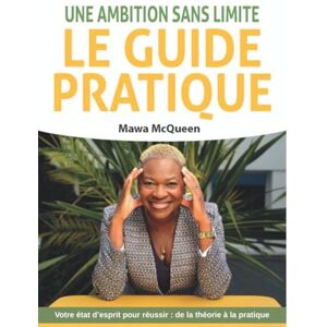 McQueen, Mawa Une Ambition Sans Limite : Le Guide Pratique: Votre état d'esprit pour réussir : de la théorie à la pratique McQueen, Mawa Une Ambition Sans Limite : Le Guide Pratique: Votre état d'esprit pour réussir : de la théorie à la pratique