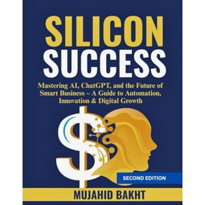 BAKHT, MUJAHID SILICON SUCCESS: Mastering AI, ChatGPT, and the Future of Smart Business – A Guide to Automation, Innovation & Digital Growth BAKHT, MUJAHID SILICON SUCCESS: Mastering AI, ChatGPT, and the Future of Smart Business – A Guide to Automation, Innovation & Digital Growth