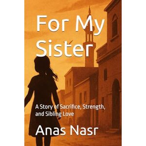 Nasr, Anas For My Sister: A Story of Sacrifice, Strength, and Sibling Love Nasr, Anas For My Sister: A Story of Sacrifice, Strength, and Sibling Love