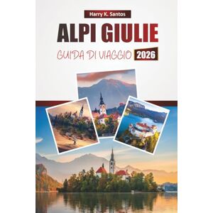 Santos, Harry K. ALPI GIULIE GUIDA DI VIAGGIO 2026: Scopri panorami, laghi alpini, sentieri escursionistici, cucina locale e avventure all'aria aperta in Slovenia Santos, Harry K. ALPI GIULIE GUIDA DI VIAGGIO 2026: Scopri panorami, laghi alpini, sentieri escursionistici, cucina locale e avventure all'aria aperta in Slovenia