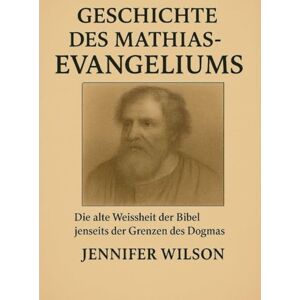 Wilson GESCHICHTE DES MATHIAS-EVANGELIUMS:: Die alte Weisheit der Bibel jenseits der Grenzen des Dogmas entdecken Wilson GESCHICHTE DES MATHIAS-EVANGELIUMS:: Die alte Weisheit der Bibel jenseits der Grenzen des Dogmas entdecken