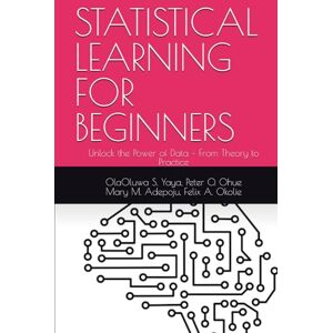 S. Yaya, OlaOluwa STATISTICAL LEARNING FOR BEGINNERS: Unlock the Power of Data – From Theory to Practice S. Yaya, OlaOluwa STATISTICAL LEARNING FOR BEGINNERS: Unlock the Power of Data – From Theory to Practice