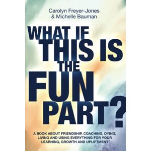 Freyer-Jones, Carolyn What if this Is the Fun Part?: A book about friendship, coaching, dying, living and using everything for your learning, growth and upliftment Freyer-Jones, Carolyn What if this Is the Fun Part?: A book about friendship, coaching, dying, living and using everything for your learning, growth and upliftment