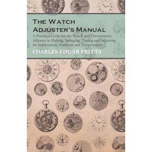 Fritts, Charles Edgar The Watch Adjuster's Manual A Practical Guide for the Watch and Chronometer Adjuster in Making, Springing, Timing and Adjusting for Isochronism, Positions and Temperatures Fritts, Charles Edgar The Watch Adjuster's Manual A Practical Guide for the Watch and Chronometer Adjuster in Making, Springing, Timing and Adjusting for Isochronism, Positions and Temperatures