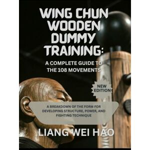 Hao, Liang Wei Wing Chun Wooden Dummy Training: A Complete Guide to the 108 Movements: A Breakdown of the Form for Developing Structure, Power, and Fighting Technique Hao, Liang Wei Wing Chun Wooden Dummy Training: A Complete Guide to the 108 Movements: A Breakdown of the Form for Developing Structure, Power, and Fighting Technique