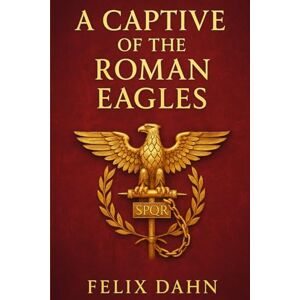 Dahn, Felix Ludwig Julius A Captive of the Roman Eagles: A historical war novel set in the Roman Empire portraying the clash of cultures, captivity, and forbidden love in the shadow of conquest Dahn, Felix Ludwig Julius A Captive of the Roman Eagles: A historical war novel set in the Roman Empire portraying the clash of cultures, captivity, and forbidden love in the shadow of conquest
