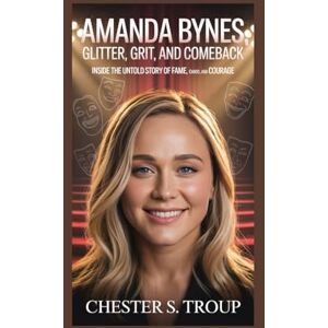 S. Troup, Chester AMANDA BYNES: Glitter, Grit, and Comeback: Inside the Untold Story of Fame, Chaos, and Courage S. Troup, Chester AMANDA BYNES: Glitter, Grit, and Comeback: Inside the Untold Story of Fame, Chaos, and Courage